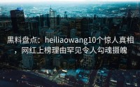 黒料盘点：heiliaowang10个惊人真相，网红上榜理由罕见令人勾魂摄魄