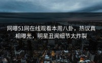 网曝51网在线观看本周八卦，热议真相曝光，明星丑闻细节太炸裂
