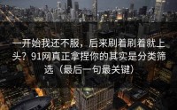 一开始我还不服，后来刷着刷着就上头？91网真正拿捏你的其实是分类筛选（最后一句最关键）