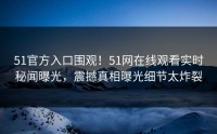 51官方入口围观！51网在线观看实时秘闻曝光，震撼真相曝光细节太炸裂