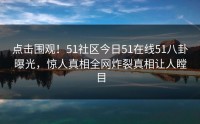 点击围观！51社区今日51在线51八卦曝光，惊人真相全网炸裂真相让人瞠目