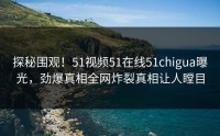 探秘围观！51视频51在线51chigua曝光，劲爆真相全网炸裂真相让人瞠目