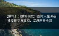【爆料】51爆料突发：圈内人在深夜被曝曾参与真相，窒息席卷全网