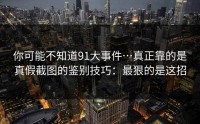 你可能不知道91大事件…真正靠的是真假截图的鉴别技巧：最狠的是这招