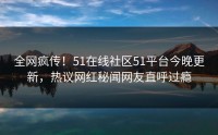 全网疯传！51在线社区51平台今晚更新，热议网红秘闻网友直呼过瘾