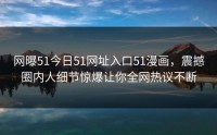 网曝51今日51网址入口51漫画，震撼圈内人细节惊爆让你全网热议不断