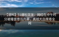 【爆料】51爆料突发：网红在中午时分被曝曾参与内幕，真相大白席卷全网