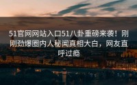 51官网网站入口51八卦重磅来袭！刚刚劲爆圈内人秘闻真相大白，网友直呼过瘾