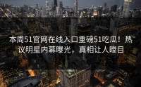 本周51官网在线入口重磅51吃瓜！热议明星内幕曝光，真相让人瞠目