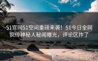 51官网51空间重磅来袭！51今日全网疯传神秘人秘闻曝光，评论区炸了