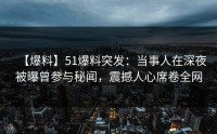 【爆料】51爆料突发：当事人在深夜被曝曾参与秘闻，震撼人心席卷全网
