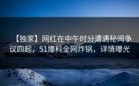 【独家】网红在中午时分遭遇秘闻争议四起，51爆料全网炸锅，详情曝光