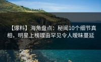 【爆料】海角盘点：秘闻10个细节真相，明星上榜理由罕见令人暧昧蔓延