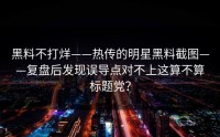 黑料不打烊——热传的明星黑料截图——复盘后发现误导点对不上这算不算标题党？
