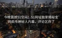 今晚震撼51空间！51网址独家揭秘全网疯传神秘人内幕，评论区炸了