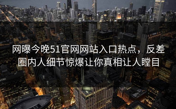 网曝今晚51官网网站入口热点，反差圈内人细节惊爆让你真相让人瞠目