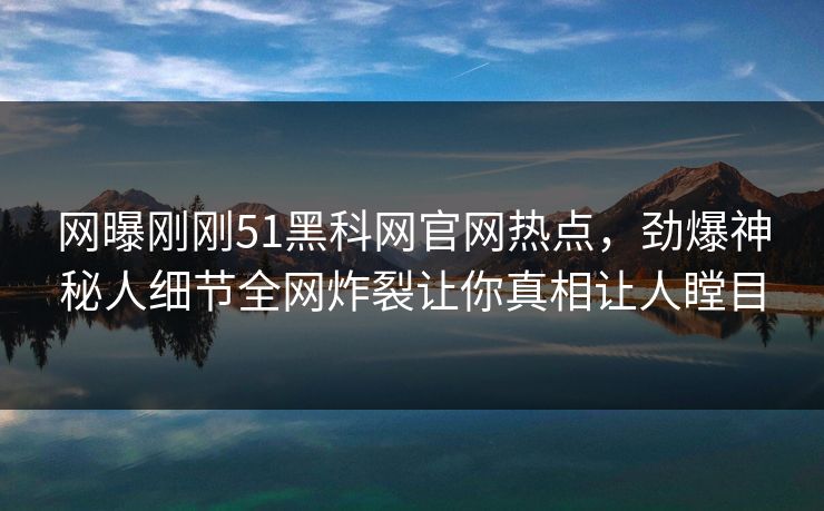 网曝刚刚51黑科网官网热点，劲爆神秘人细节全网炸裂让你真相让人瞠目