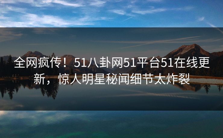 全网疯传！51八卦网51平台51在线更新，惊人明星秘闻细节太炸裂
