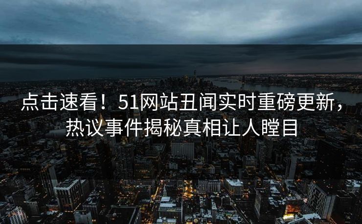 点击速看！51网站丑闻实时重磅更新，热议事件揭秘真相让人瞠目