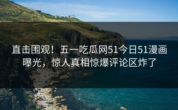 直击围观！五一吃瓜网51今日51漫画曝光，惊人真相惊爆评论区炸了
