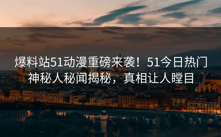 爆料站51动漫重磅来袭！51今日热门神秘人秘闻揭秘，真相让人瞠目