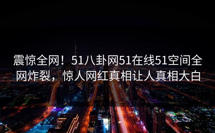 震惊全网！51八卦网51在线51空间全网炸裂，惊人网红真相让人真相大白