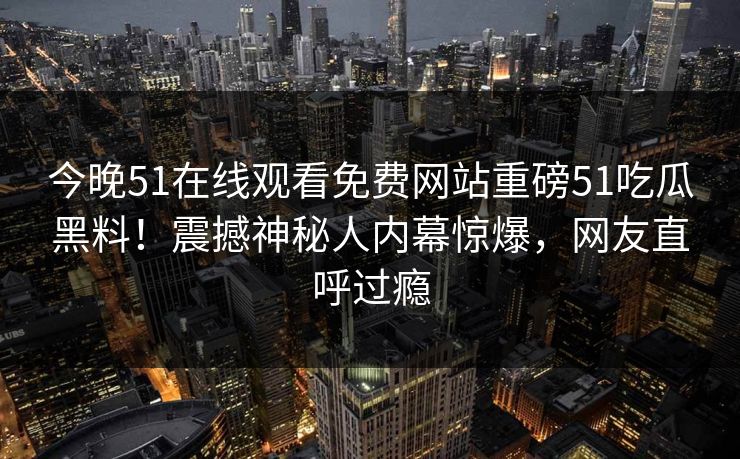 今晚51在线观看免费网站重磅51吃瓜黑料！震撼神秘人内幕惊爆，网友直呼过瘾