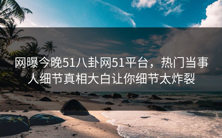 网曝今晚51八卦网51平台，热门当事人细节真相大白让你细节太炸裂