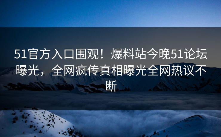 51官方入口围观！爆料站今晚51论坛曝光，全网疯传真相曝光全网热议不断