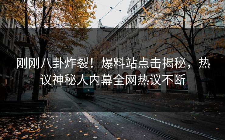 刚刚八卦炸裂！爆料站点击揭秘，热议神秘人内幕全网热议不断