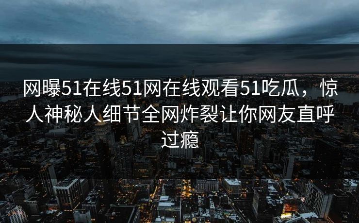 网曝51在线51网在线观看51吃瓜，惊人神秘人细节全网炸裂让你网友直呼过瘾