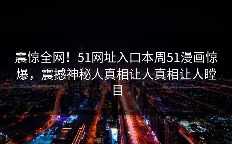 震惊全网！51网址入口本周51漫画惊爆，震撼神秘人真相让人真相让人瞠目