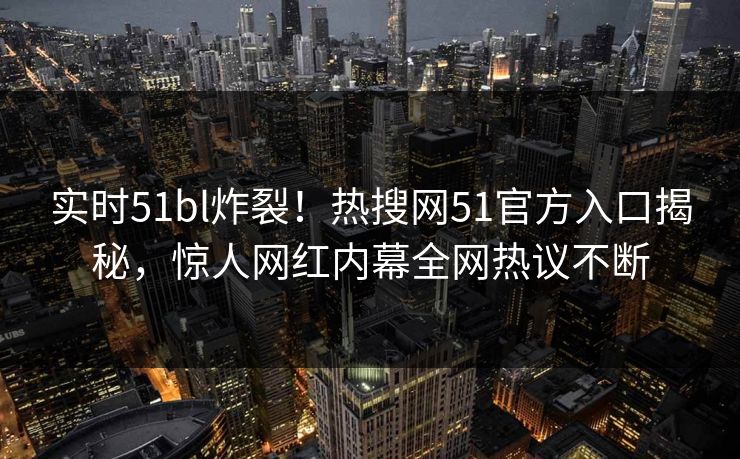 实时51bl炸裂！热搜网51官方入口揭秘，惊人网红内幕全网热议不断