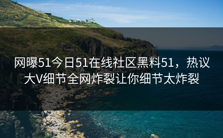 网曝51今日51在线社区黑料51，热议大V细节全网炸裂让你细节太炸裂