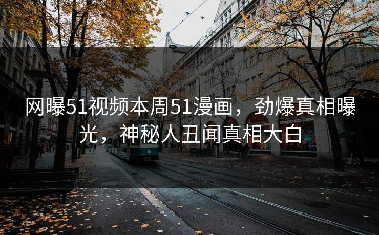 网曝51视频本周51漫画，劲爆真相曝光，神秘人丑闻真相大白