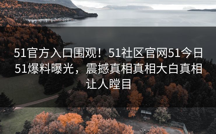 51官方入口围观！51社区官网51今日51爆料曝光，震撼真相真相大白真相让人瞠目