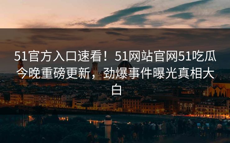 51官方入口速看！51网站官网51吃瓜今晚重磅更新，劲爆事件曝光真相大白