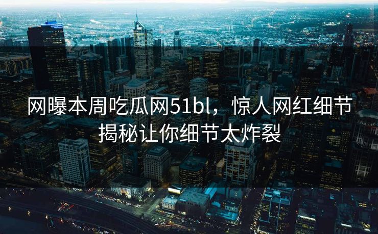 网曝本周吃瓜网51bl，惊人网红细节揭秘让你细节太炸裂