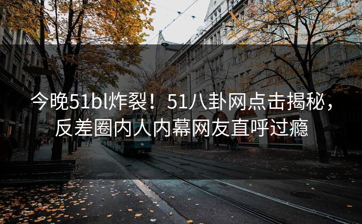 今晚51bl炸裂！51八卦网点击揭秘，反差圈内人内幕网友直呼过瘾