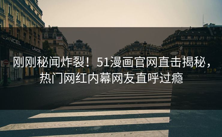 刚刚秘闻炸裂！51漫画官网直击揭秘，热门网红内幕网友直呼过瘾