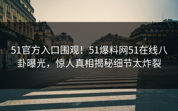 51官方入口围观！51爆料网51在线八卦曝光，惊人真相揭秘细节太炸裂