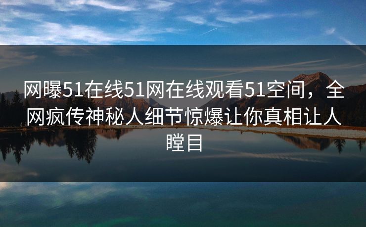 网曝51在线51网在线观看51空间，全网疯传神秘人细节惊爆让你真相让人瞠目