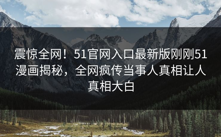 震惊全网！51官网入口最新版刚刚51漫画揭秘，全网疯传当事人真相让人真相大白