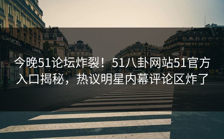 今晚51论坛炸裂！51八卦网站51官方入口揭秘，热议明星内幕评论区炸了