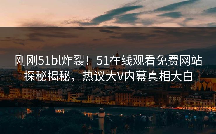 刚刚51bl炸裂！51在线观看免费网站探秘揭秘，热议大V内幕真相大白