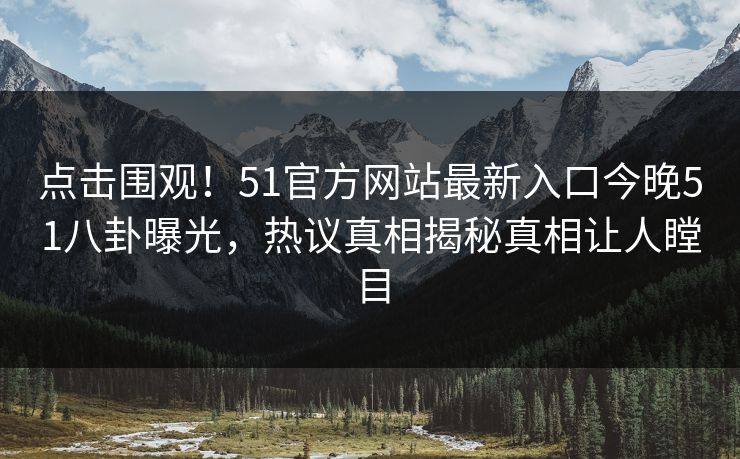 点击围观！51官方网站最新入口今晚51八卦曝光，热议真相揭秘真相让人瞠目