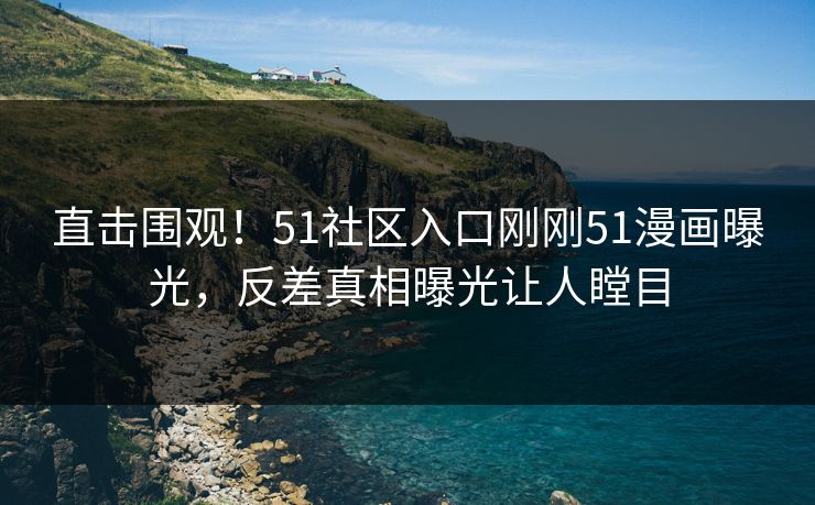直击围观！51社区入口刚刚51漫画曝光，反差真相曝光让人瞠目