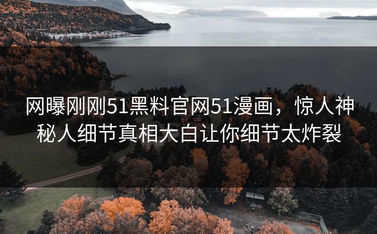 网曝刚刚51黑料官网51漫画，惊人神秘人细节真相大白让你细节太炸裂