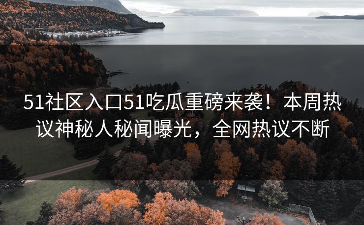 51社区入口51吃瓜重磅来袭！本周热议神秘人秘闻曝光，全网热议不断