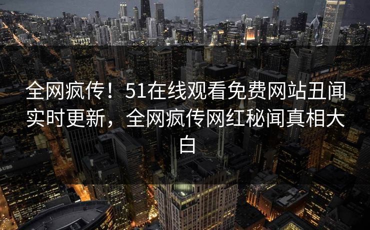 全网疯传！51在线观看免费网站丑闻实时更新，全网疯传网红秘闻真相大白